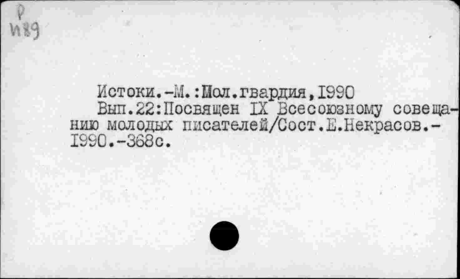 ﻿Истоки. -И.:Пол.гвардия, 1990
Вып.22:Посвящен IX Всесоюзному совеща нию молодых писателей/Сост.Е.Некрасов.-1990.-368с.